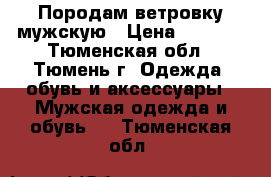 Породам ветровку мужскую › Цена ­ 3 000 - Тюменская обл., Тюмень г. Одежда, обувь и аксессуары » Мужская одежда и обувь   . Тюменская обл.